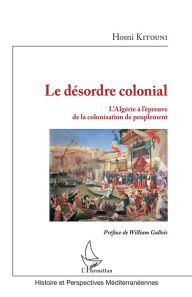 Title: Le désordre colonial: L'Algérie à l'épreuve de la colonisation de peuplement, Author: Hosni Kitouni