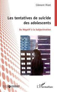 Title: Les tentatives de suicides des adolescents: Du Négatif à la Subjectivation, Author: Clément Rizet
