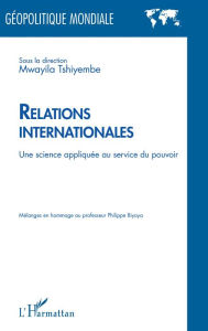 Title: Relations internationales: Une science appliquée au service du pouvoir - Mélanges en hommage au professeur Philippe Biyoya, Author: Mwayila Tshiyembe