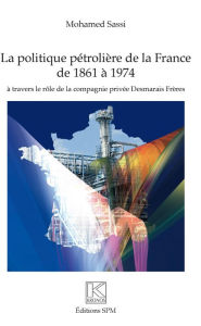 Title: Politique pétrolière de la France de 1861 à 1974: à travers le rôle de la compagnie privée Desmarais Frères, Author: Mohamed Sassi