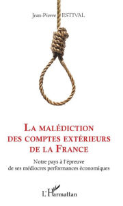 Title: La malédiction des comptes extérieurs de la France: Notre pays à l'épreuve de ses médiocres performances économiques, Author: Jean-Pierre Estival