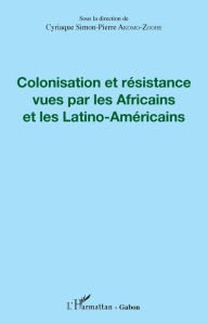 Title: Colonisation et résistance vues par les Africains et les Latino-Américains, Author: Cyriaque Simon-Pierre Akomo-Zoghe