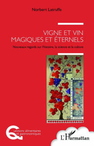 Title: Vigne et vin magiques et éternels: Nouveaux regards sur l'histoire, la science et la culture, Author: Norbert Latruffe