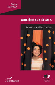Title: Molière aux éclats: Le rire de Molière et la joie, Author: Pascal Debailly