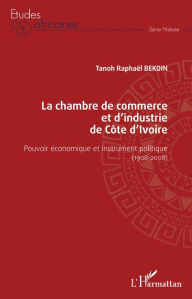 Title: La chambre de commerce et d'industrie de Côte d'Ivoire: Pouvoir économique et instrument politique (1908-2008), Author: Tanoh Raphaël Bekoin
