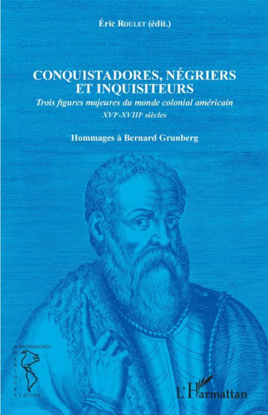 Conquistadores, négriers et inquisiteurs: Trois figures majeures du monde colonial américain XVIe-XVIIIe siècles - Hommages à Bernard Grunberg