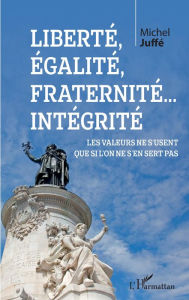 Title: Liberté, égalité, fraternité... Intégrité: Les valeurs ne s'usent que si l'on ne s'en sert pas, Author: Michel Juffé