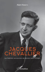 Title: Jacques Chevallier: Les fidélités successives du dernier maire d'Alger, Author: Alain Herbeth
