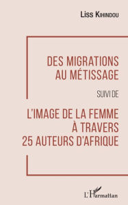 Title: Des migrations au métissage: suivi de L'image de la femme à travers 25 auteurs d'Afrique, Author: Liss Kihindou