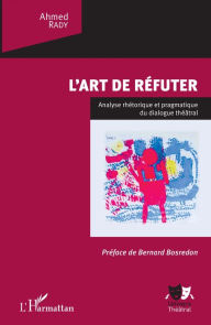 Title: L'art de réfuter: Analyse rhétorique et pragmatique du dialogue théâtral, Author: Ahmed Rady