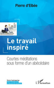 Title: Le travail inspiré: Courtes méditations sous forme d'un abécédaire, Author: Pierre d'Elbée