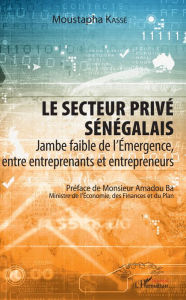 Title: Le secteur privé sénégalais: Jambe faible de l'Emergence, entre entreprenants et entrepreneurs, Author: Moustapha Kasse