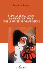 Title: Essai sur le traitement du rapport au travail dans le processus thérapeutique, Author: Dominique Seguier