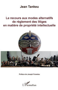 Title: Le recours aux modes alternatifs de règlement des litiges en matière de propriété intellectuelle, Author: Jean Tankeu