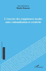 Title: L'exercice des compétences locales entre rationalisation et créativité, Author: Maylis Douence