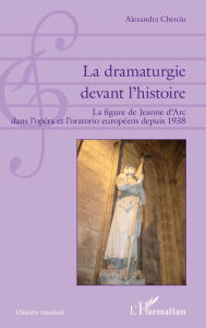 Title: La dramaturgie devant l'histoire: La figure de Jeanne d'Arc dans l'opéra et l'oratorio européens depuis 1938, Author: Alexandra Cherciu