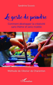 Title: Le geste de peindre: Comment développer la créativité sans thème et sans modèle - Méthode de l'Atelier de Charenton, Author: Sandrine Sananès