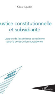 Title: Justice constitutionnelle et subsidiarité: L'apport de l'expérience canadienne pour la construction européenne, Author: Claire Aguilon