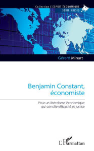 Title: Benjamin Constant, économiste: Pour un libéralisme économique qui concilie efficacité et justice, Author: Gérard Minart