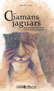 Title: Les chamans jaguars: Récit inspiré par les mythes et les symboles amérindiens, Author: Estelle Yven