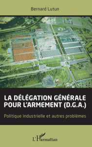 Title: La délégation générale pour l'armement (D.G.A.): Politique industrielle et autres problèmes, Author: Bernard Lutun