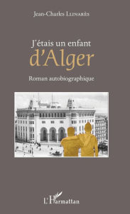 Title: J'étais un enfant d'Alger: Roman autobiographique, Author: Jean-Charles Llinares