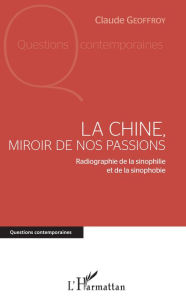 Title: La Chine, miroir de nos passions: Radiographie de la sinophilie et de la sinophobie, Author: claude Geoffroy