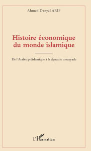 Title: Histoire économique du monde islamique: De l'Arabie préislamique à la dynastie umayyade, Author: Ahmed Danyal Arif