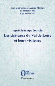 Title: Les châteaux du Val de Loire et leurs visiteurs: Après le temps des rois, Author: Florence Fix
