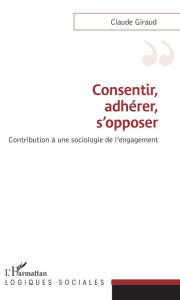 Title: Consentir, adhérer, s'opposer: Contribution à une sociologie de l'engagement, Author: CLAUDE GIRAUD