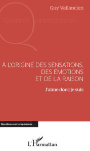 Title: A l'origine des sensations, des émotions et de la raison: J'aime donc je suis, Author: Guy Vallancien