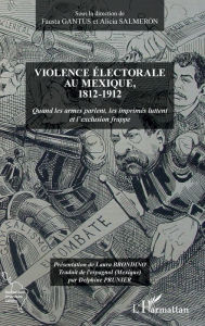 Title: Violence électorale au Mexique, 1812-1912: Quand les armes parlent, les imprimés luttent et l'exclusion frappe, Author: Fausta Gantùs