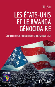 Title: Les Etats-Unis et le Rwanda génocidaire: Comprendre un manquement diplomatique fatal, Author: Titi Pale