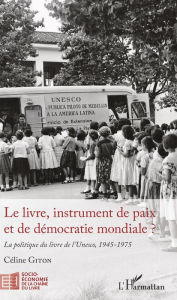 Title: Le livre, instrument de paix et de démocratie mondiale ?: La politique du livre de l'Unesco, 1945-1975, Author: Céline Giton