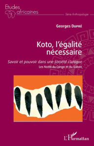 Title: Koto, l'égalité nécessaire: Savoir et pouvoir dans une société clanique - Les Nzèbi du Congo et du Gabon, Author: Georges Dupré