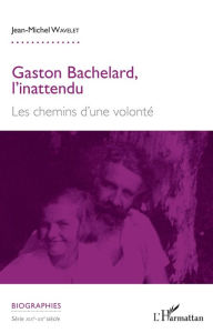 Title: Gaston Bachelard, l'inattendu: Les chemins d'une volonté, Author: Jean-Michel Wavelet