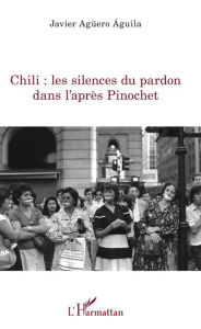 Title: Chili : les silences du pardon dans l'après Pinochet, Author: Javier AGUERO AGUILA