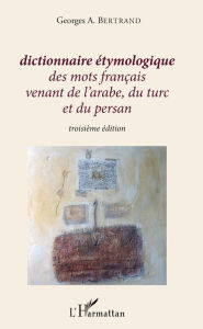 Title: Dictionnaire étymologique des mots français venant de l'arabe, du turc et du persan: Troisième édition, Author: Georges A. Bertrand