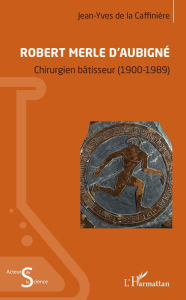 Title: Robert Merle d'Aubigné: Chirurgien bâtisseur (1900-1989), Author: Jean-Yves De la Caffinière