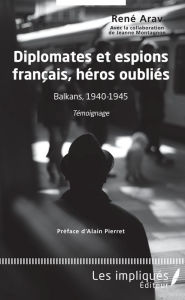 Title: Diplomates et espions français, héros oubliés: Balkans, 1940-1945 - Témoignage, Author: René Arav