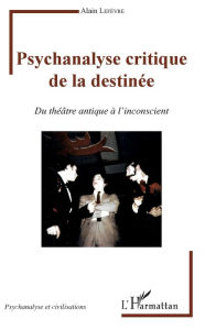 Title: Psychanalyse critique de la destinée: Du théâtre antique à l'inconscient, Author: Alain Lefevre
