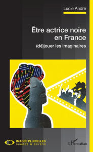 Title: Être actrice noire en France: (dé)jouer les imaginaires, Author: Lucie André