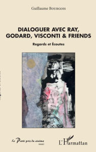Title: Dialoguer avec Ray, Godard, Visconti & friends: Regards et Ecoutes, Author: Guillaume Bourgois