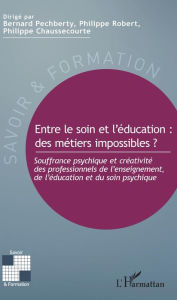 Title: Entre le soin et l'éducation : des métiers impossibles ?: Souffrance psychique et créativité des professionnels de l'enseignement, de l'éducation et du soin psychique, Author: Bernard Pechberty