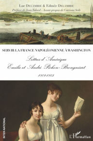 Title: Servir la France napoléonienne à Washington: Lettres d'Amérique - Emilie et André Pichon-Brongniart 1801-1805, Author: Luc Delambre