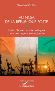 Title: Au nom de la république forte: Côte d'Ivoire : essais politiques pour une hégémonie régionale, Author: Germinal G. Van