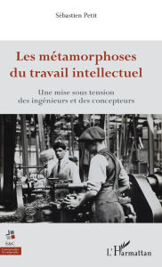Title: Les métamorphoses du travail intellectuel: Une mise sous tension des ingénieurs et des concepteurs, Author: Sébastien Petit