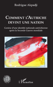 Title: Comment l'Autriche devint une nation: Genèse d'une identité nationale autrichienne après la Seconde Guerre mondiale, Author: Rodrigue Akpadji