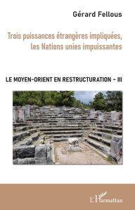 Title: Trois puissances étrangères impliquées, les Nations unies impuissantes: Le Moyen-Orient en restructuration - Tome III, Author: Gérard Fellous