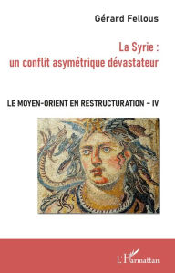 Title: La Syrie : un conflit asymétrique dévastateur: Le Moyen-Orient en restructuration - Tome IV, Author: Gérard Fellous